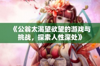 《公翁太渴望欲望的游戏与挑战，探索人性深处》