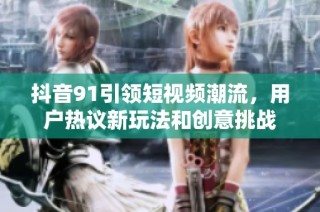 抖音91引领短视频潮流，用户热议新玩法和创意挑战
