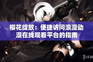 樱花绽放：便捷访问浪漫动漫在线观看平台的指南