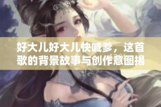好大儿好大儿快喊爹，这首歌的背景故事与创作意图揭秘