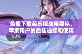 免费下载芭乐视应用程序，苹果用户的最佳选择和使用指南