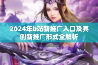 2024年b站新推广入口及其创新推广形式全解析