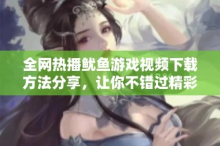 全网热播鱿鱼游戏视频下载方法分享，让你不错过精彩瞬间