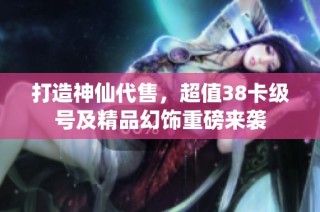 打造神仙代售，超值38卡级号及精品幻饰重磅来袭