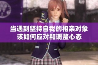 当遇到坚持自我的相亲对象该如何应对和调整心态