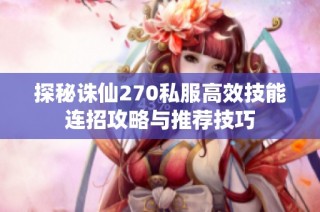 探秘诛仙270私服高效技能连招攻略与推荐技巧
