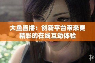 大鱼直播：创新平台带来更精彩的在线互动体验