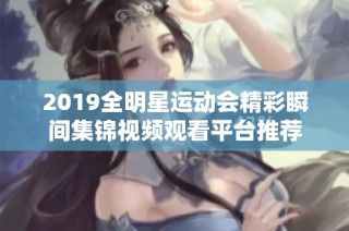 2019全明星运动会精彩瞬间集锦视频观看平台推荐