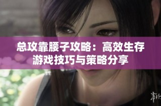 总攻靠腰子攻略：高效生存游戏技巧与策略分享