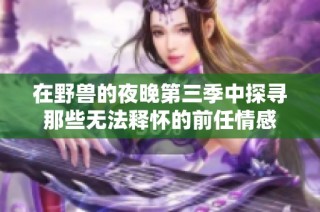 在野兽的夜晚第三季中探寻那些无法释怀的前任情感