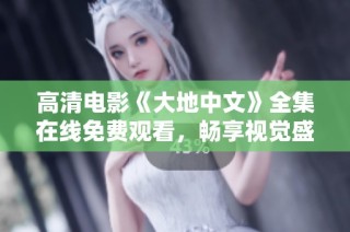 高清电影《大地中文》全集在线免费观看，畅享视觉盛宴