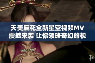 天美麻花全新星空视频MV震撼来袭 让你领略奇幻的视听盛宴