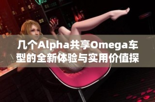几个Alpha共享Omega车型的全新体验与实用价值探讨