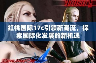 红桃国际17c引领新潮流，探索国际化发展的新机遇