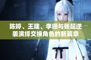 陈婷、王建、李珊与张超逆袭演绎交换角色的新篇章