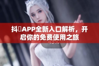 抖抈APP全新入口解析，开启你的免费使用之旅