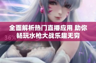 全面解析热门直播应用 助你畅玩水枪大战乐趣无穷
