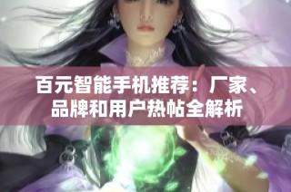 百元智能手机推荐：厂家、品牌和用户热帖全解析