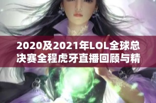 2020及2021年LOL全球总决赛全程虎牙直播回顾与精彩分析