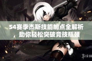 S4赛季杰斯技能加点全解析，助你轻松突破竞技瓶颈