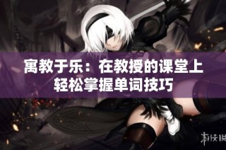 寓教于乐：在教授的课堂上轻松掌握单词技巧
