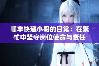 顺丰快递小哥的日常：在繁忙中坚守岗位使命与责任