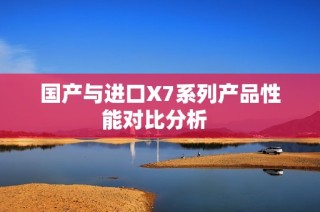 国产与进口X7系列产品性能对比分析  