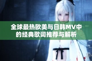 全球最热欧美与日韩MV中的经典歌词推荐与解析
