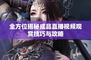 全方位揭秘成品直播视频观赏技巧与攻略