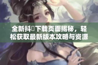 全新抖抈下载页面揭秘，轻松获取最新版本攻略与资源