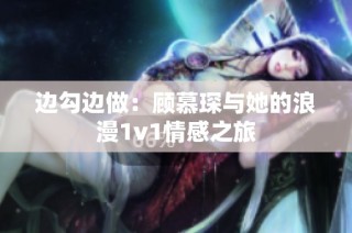 边勾边做：顾慕琛与她的浪漫1v1情感之旅