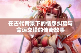 在古代背景下的情感纠葛与命运交错的传奇故事