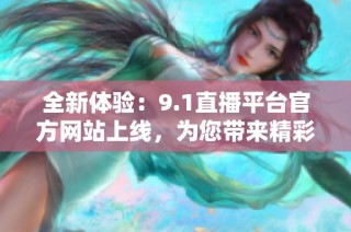 全新体验：9.1直播平台官方网站上线，为您带来精彩内容