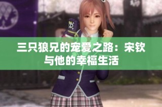 三只狼兄的宠爱之路：宋钦与他的幸福生活