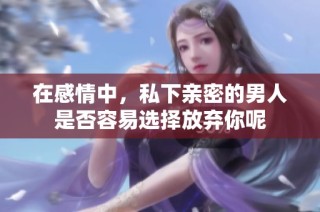 在感情中，私下亲密的男人是否容易选择放弃你呢