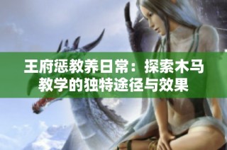王府惩教养日常：探索木马教学的独特途径与效果