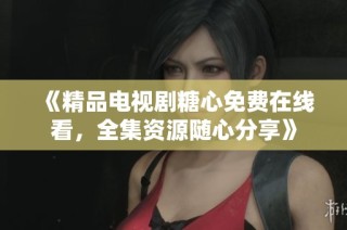 《精品电视剧糖心免费在线看，全集资源随心分享》