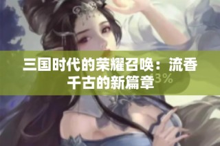 三国时代的荣耀召唤：流香千古的新篇章