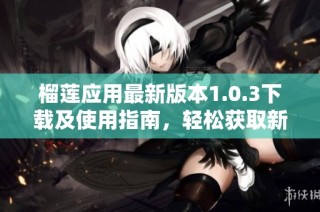 榴莲应用最新版本1.0.3下载及使用指南，轻松获取新功能