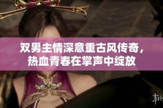 双男主情深意重古风传奇，热血青春在掌声中绽放