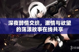 深夜醉情交织，激情与欲望的荡漾故事在线共享