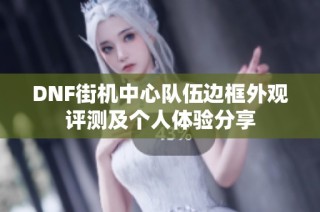 DNF街机中心队伍边框外观评测及个人体验分享