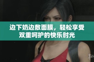 边下奶边敷面膜，轻松享受双重呵护的快乐时光