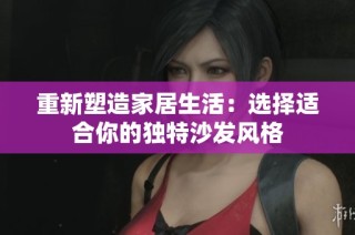重新塑造家居生活：选择适合你的独特沙发风格
