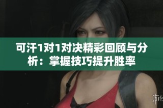 可汗1对1对决精彩回顾与分析：掌握技巧提升胜率