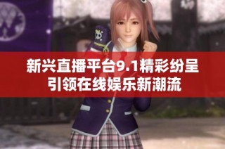 新兴直播平台9.1精彩纷呈 引领在线娱乐新潮流