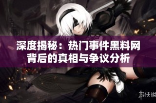 深度揭秘：热门事件黑料网背后的真相与争议分析