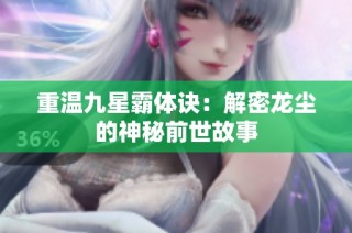 重温九星霸体诀：解密龙尘的神秘前世故事