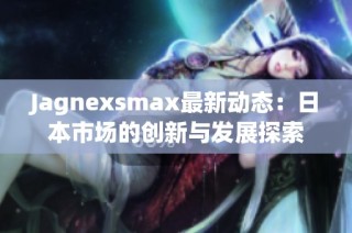 Jagnexsmax最新动态：日本市场的创新与发展探索