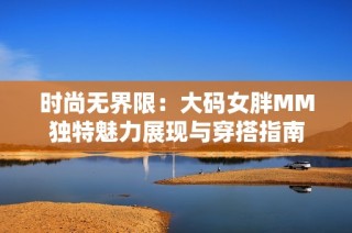 时尚无界限：大码女胖MM独特魅力展现与穿搭指南